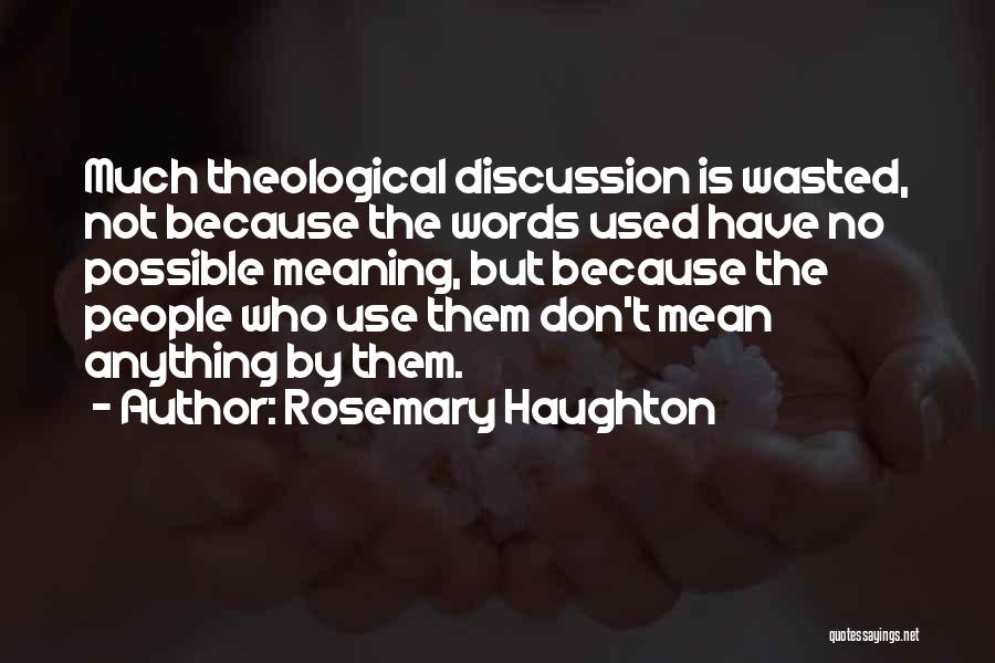 Rosemary Haughton Quotes: Much Theological Discussion Is Wasted, Not Because The Words Used Have No Possible Meaning, But Because The People Who Use