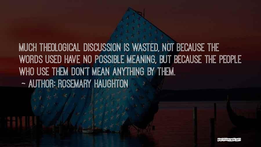 Rosemary Haughton Quotes: Much Theological Discussion Is Wasted, Not Because The Words Used Have No Possible Meaning, But Because The People Who Use