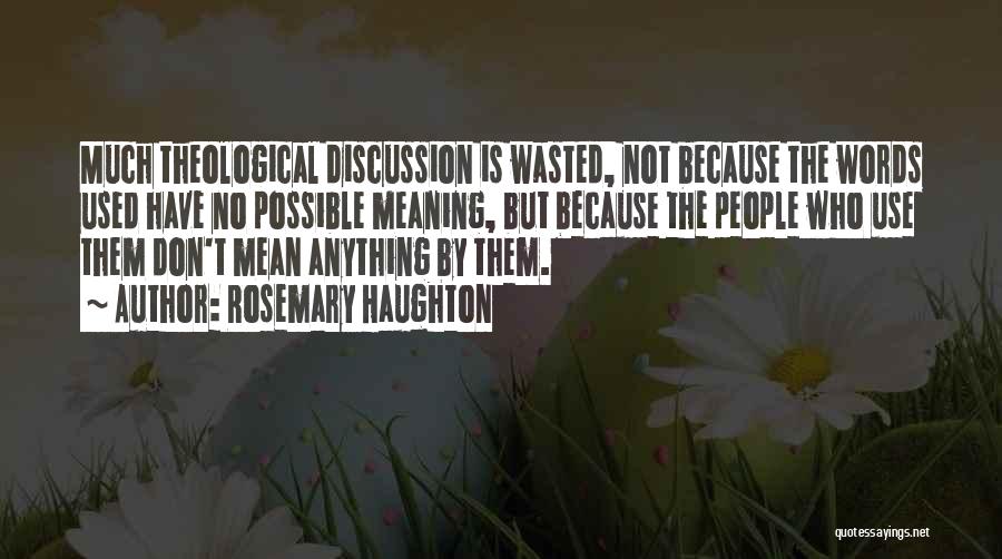 Rosemary Haughton Quotes: Much Theological Discussion Is Wasted, Not Because The Words Used Have No Possible Meaning, But Because The People Who Use