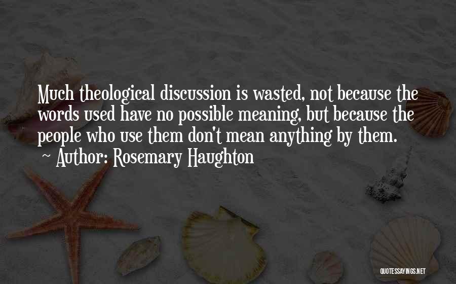 Rosemary Haughton Quotes: Much Theological Discussion Is Wasted, Not Because The Words Used Have No Possible Meaning, But Because The People Who Use