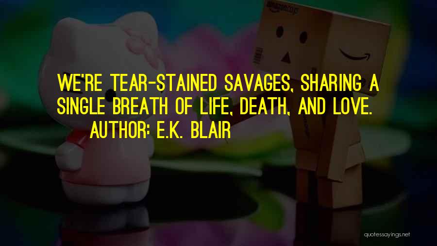 E.K. Blair Quotes: We're Tear-stained Savages, Sharing A Single Breath Of Life, Death, And Love.