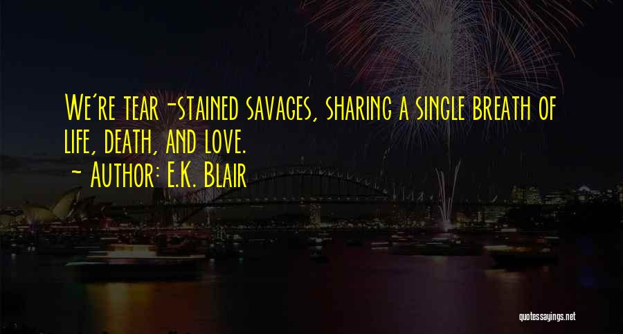 E.K. Blair Quotes: We're Tear-stained Savages, Sharing A Single Breath Of Life, Death, And Love.