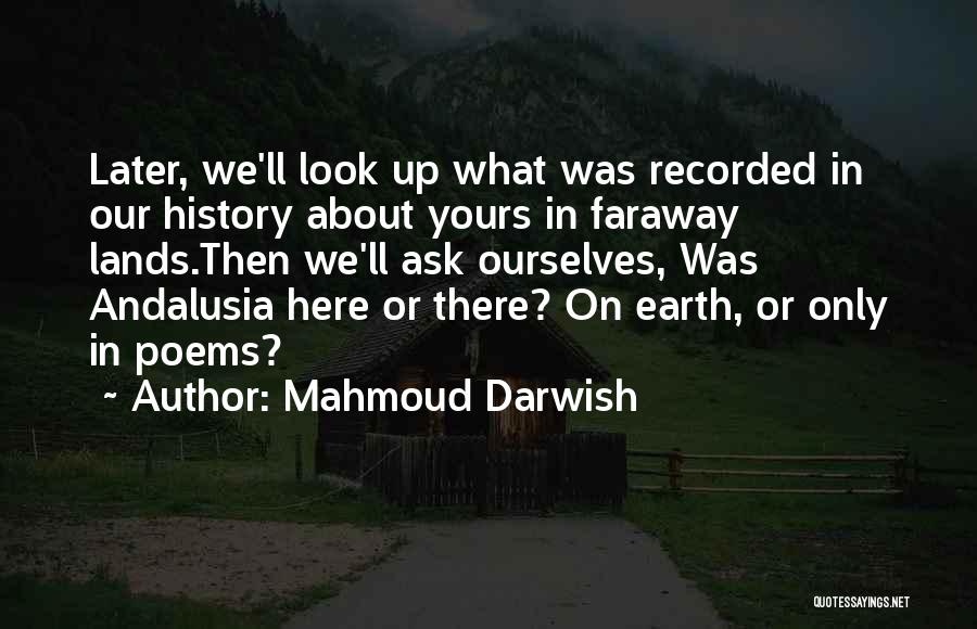 Mahmoud Darwish Quotes: Later, We'll Look Up What Was Recorded In Our History About Yours In Faraway Lands.then We'll Ask Ourselves, Was Andalusia