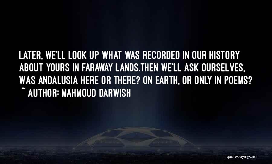 Mahmoud Darwish Quotes: Later, We'll Look Up What Was Recorded In Our History About Yours In Faraway Lands.then We'll Ask Ourselves, Was Andalusia