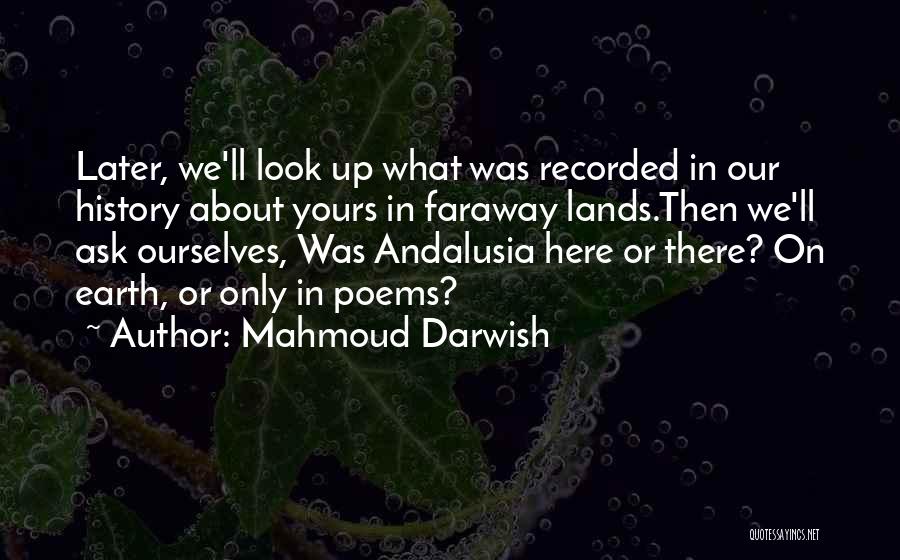 Mahmoud Darwish Quotes: Later, We'll Look Up What Was Recorded In Our History About Yours In Faraway Lands.then We'll Ask Ourselves, Was Andalusia