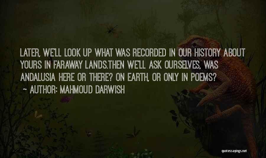 Mahmoud Darwish Quotes: Later, We'll Look Up What Was Recorded In Our History About Yours In Faraway Lands.then We'll Ask Ourselves, Was Andalusia