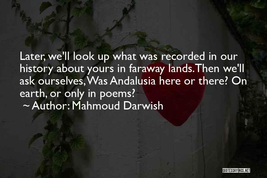 Mahmoud Darwish Quotes: Later, We'll Look Up What Was Recorded In Our History About Yours In Faraway Lands.then We'll Ask Ourselves, Was Andalusia