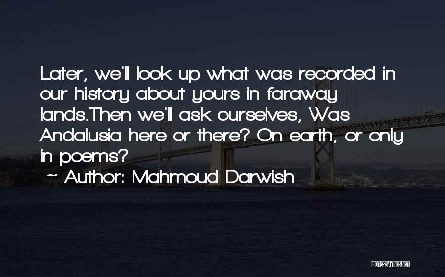 Mahmoud Darwish Quotes: Later, We'll Look Up What Was Recorded In Our History About Yours In Faraway Lands.then We'll Ask Ourselves, Was Andalusia