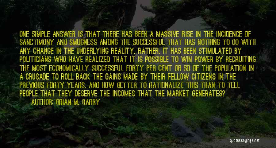 Brian M. Barry Quotes: One Simple Answer Is That There Has Been A Massive Rise In The Incidence Of Sanctimony And Smugness Among The