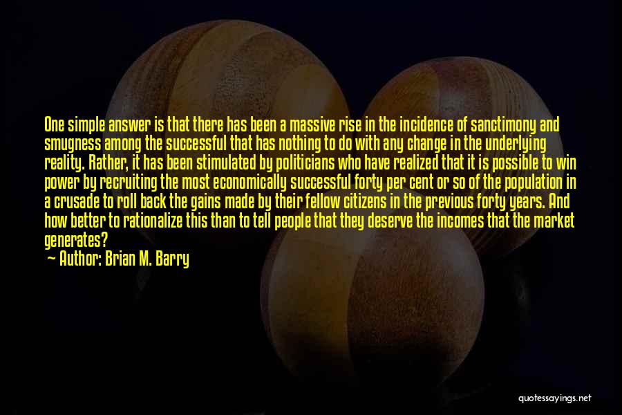 Brian M. Barry Quotes: One Simple Answer Is That There Has Been A Massive Rise In The Incidence Of Sanctimony And Smugness Among The