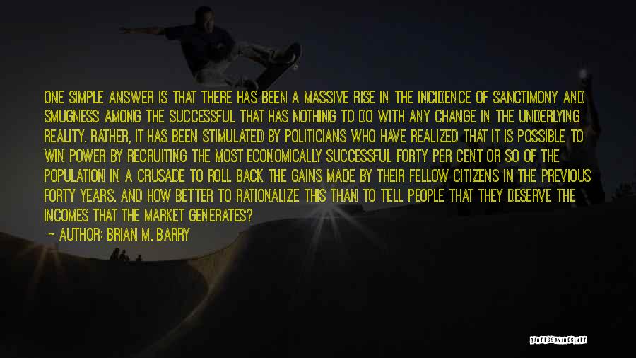 Brian M. Barry Quotes: One Simple Answer Is That There Has Been A Massive Rise In The Incidence Of Sanctimony And Smugness Among The