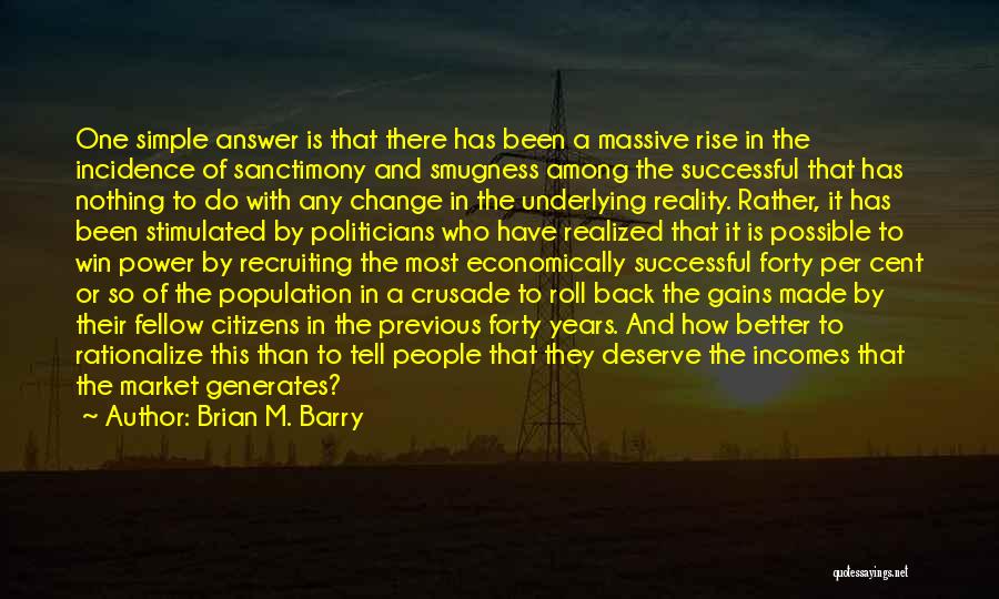 Brian M. Barry Quotes: One Simple Answer Is That There Has Been A Massive Rise In The Incidence Of Sanctimony And Smugness Among The