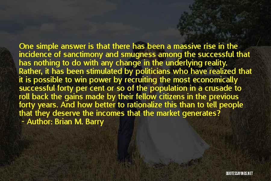 Brian M. Barry Quotes: One Simple Answer Is That There Has Been A Massive Rise In The Incidence Of Sanctimony And Smugness Among The