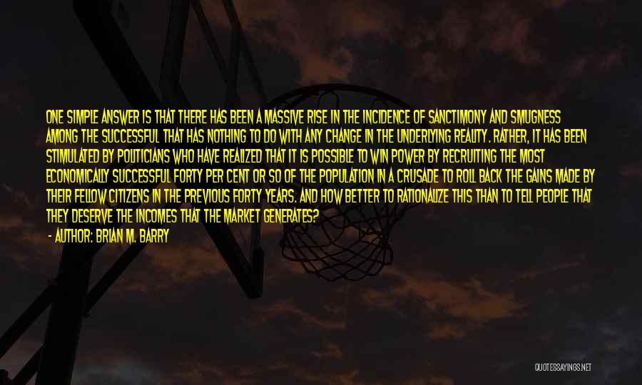 Brian M. Barry Quotes: One Simple Answer Is That There Has Been A Massive Rise In The Incidence Of Sanctimony And Smugness Among The