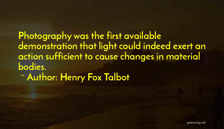 Henry Fox Talbot Quotes: Photography Was The First Available Demonstration That Light Could Indeed Exert An Action Sufficient To Cause Changes In Material Bodies.