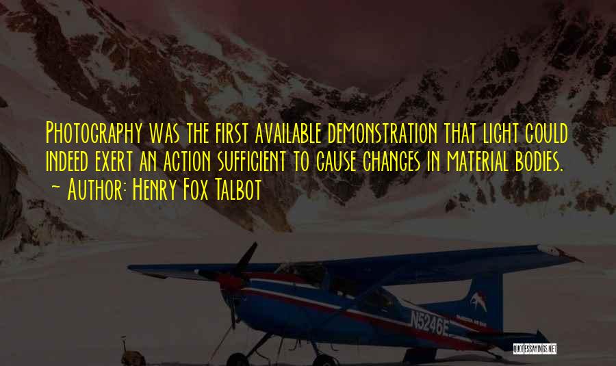Henry Fox Talbot Quotes: Photography Was The First Available Demonstration That Light Could Indeed Exert An Action Sufficient To Cause Changes In Material Bodies.