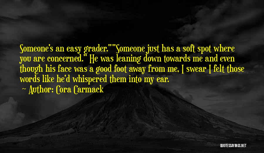 Cora Carmack Quotes: Someone's An Easy Grader.someone Just Has A Soft Spot Where You Are Concerned. He Was Leaning Down Towards Me And