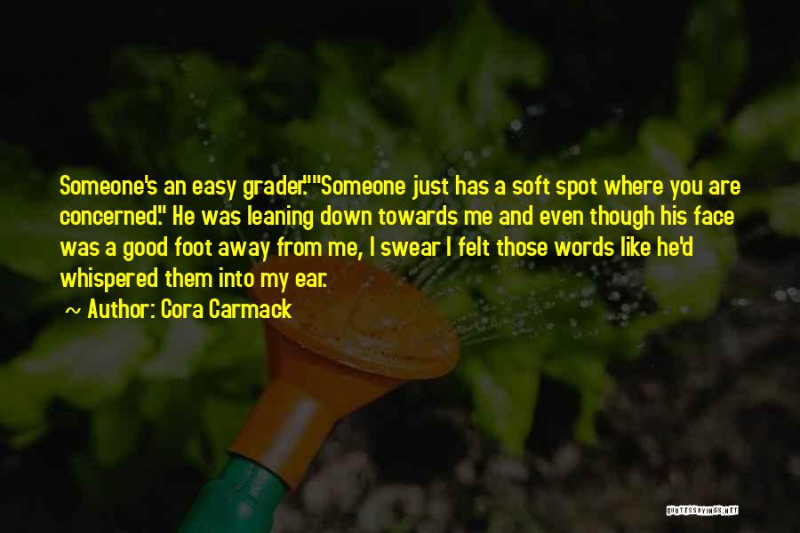Cora Carmack Quotes: Someone's An Easy Grader.someone Just Has A Soft Spot Where You Are Concerned. He Was Leaning Down Towards Me And