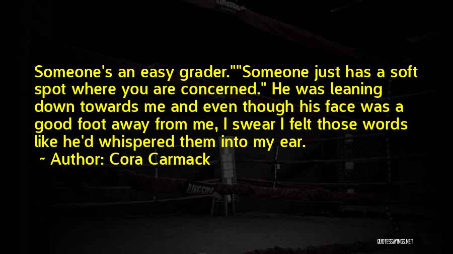 Cora Carmack Quotes: Someone's An Easy Grader.someone Just Has A Soft Spot Where You Are Concerned. He Was Leaning Down Towards Me And