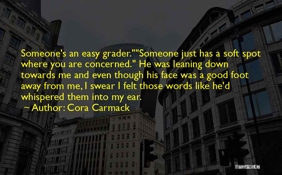 Cora Carmack Quotes: Someone's An Easy Grader.someone Just Has A Soft Spot Where You Are Concerned. He Was Leaning Down Towards Me And