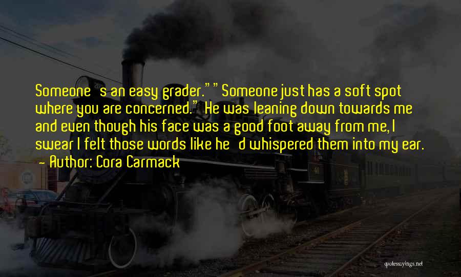 Cora Carmack Quotes: Someone's An Easy Grader.someone Just Has A Soft Spot Where You Are Concerned. He Was Leaning Down Towards Me And