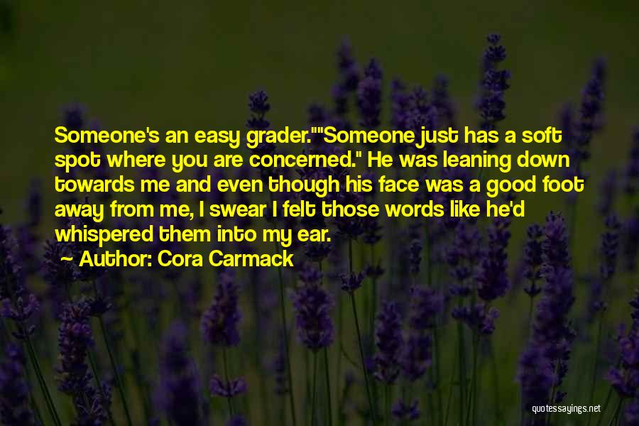Cora Carmack Quotes: Someone's An Easy Grader.someone Just Has A Soft Spot Where You Are Concerned. He Was Leaning Down Towards Me And