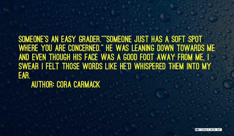 Cora Carmack Quotes: Someone's An Easy Grader.someone Just Has A Soft Spot Where You Are Concerned. He Was Leaning Down Towards Me And