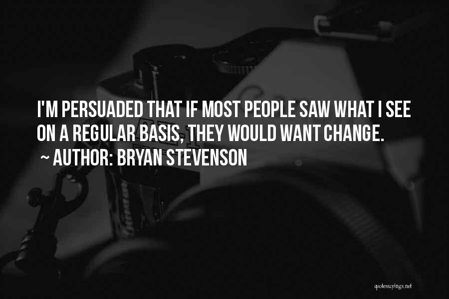 Bryan Stevenson Quotes: I'm Persuaded That If Most People Saw What I See On A Regular Basis, They Would Want Change.