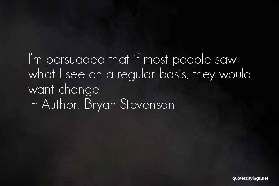 Bryan Stevenson Quotes: I'm Persuaded That If Most People Saw What I See On A Regular Basis, They Would Want Change.