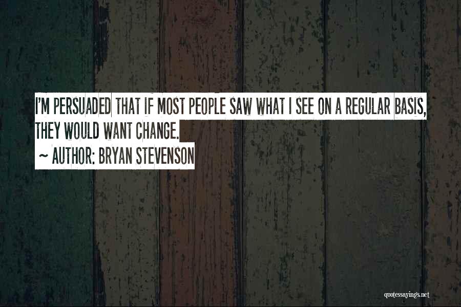 Bryan Stevenson Quotes: I'm Persuaded That If Most People Saw What I See On A Regular Basis, They Would Want Change.