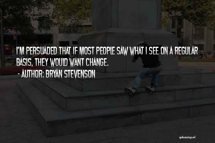 Bryan Stevenson Quotes: I'm Persuaded That If Most People Saw What I See On A Regular Basis, They Would Want Change.