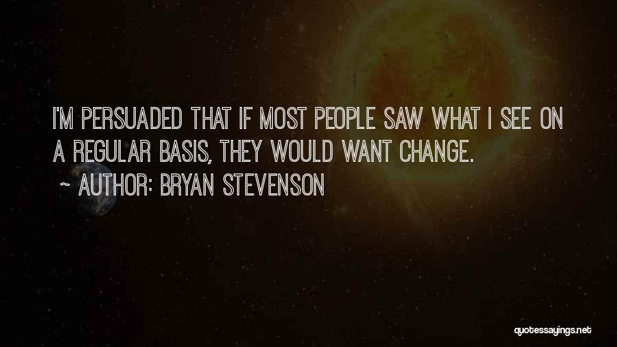 Bryan Stevenson Quotes: I'm Persuaded That If Most People Saw What I See On A Regular Basis, They Would Want Change.