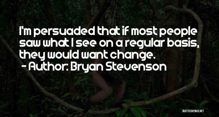 Bryan Stevenson Quotes: I'm Persuaded That If Most People Saw What I See On A Regular Basis, They Would Want Change.