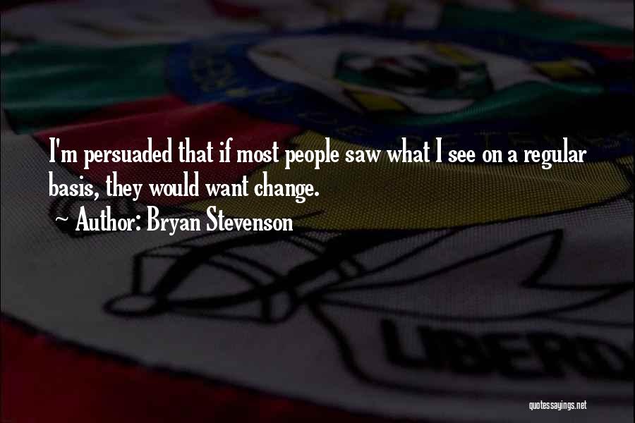 Bryan Stevenson Quotes: I'm Persuaded That If Most People Saw What I See On A Regular Basis, They Would Want Change.