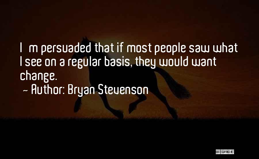 Bryan Stevenson Quotes: I'm Persuaded That If Most People Saw What I See On A Regular Basis, They Would Want Change.