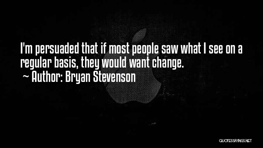 Bryan Stevenson Quotes: I'm Persuaded That If Most People Saw What I See On A Regular Basis, They Would Want Change.