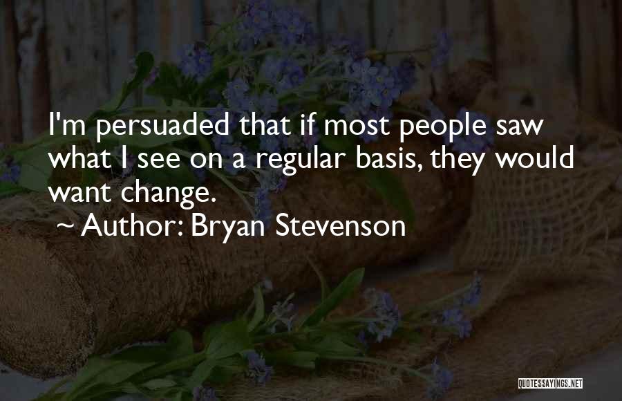 Bryan Stevenson Quotes: I'm Persuaded That If Most People Saw What I See On A Regular Basis, They Would Want Change.