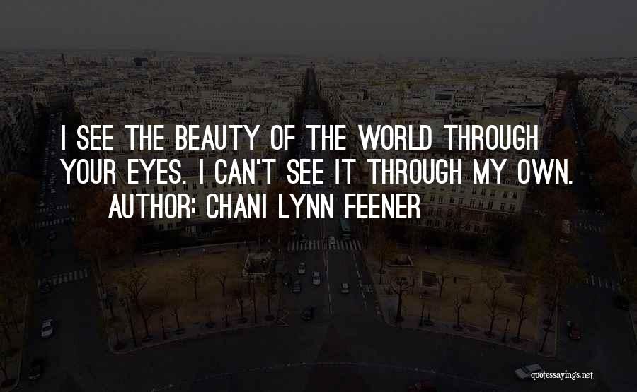 Chani Lynn Feener Quotes: I See The Beauty Of The World Through Your Eyes. I Can't See It Through My Own.