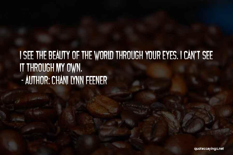 Chani Lynn Feener Quotes: I See The Beauty Of The World Through Your Eyes. I Can't See It Through My Own.