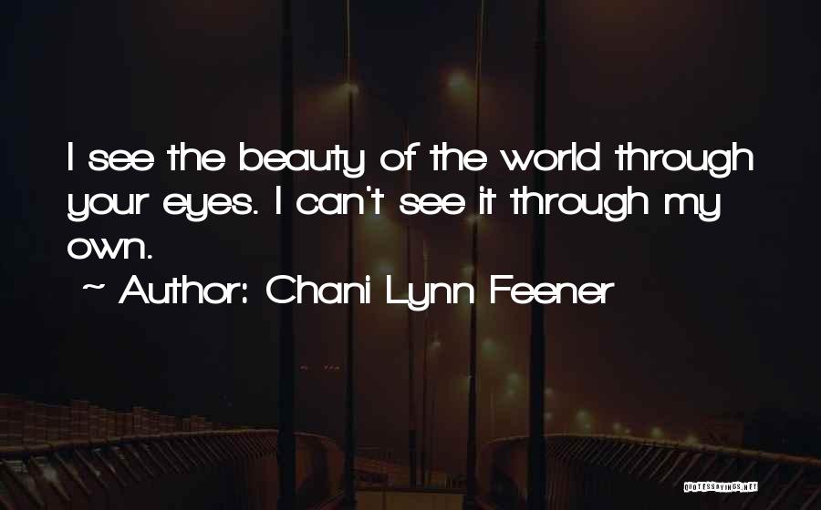 Chani Lynn Feener Quotes: I See The Beauty Of The World Through Your Eyes. I Can't See It Through My Own.