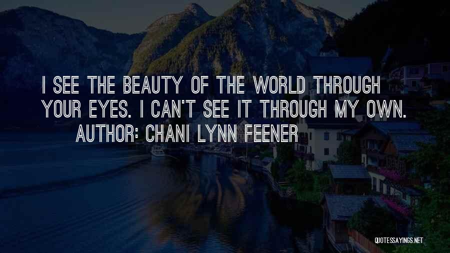 Chani Lynn Feener Quotes: I See The Beauty Of The World Through Your Eyes. I Can't See It Through My Own.