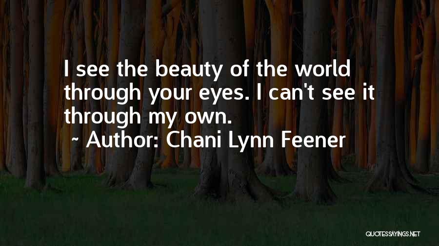 Chani Lynn Feener Quotes: I See The Beauty Of The World Through Your Eyes. I Can't See It Through My Own.