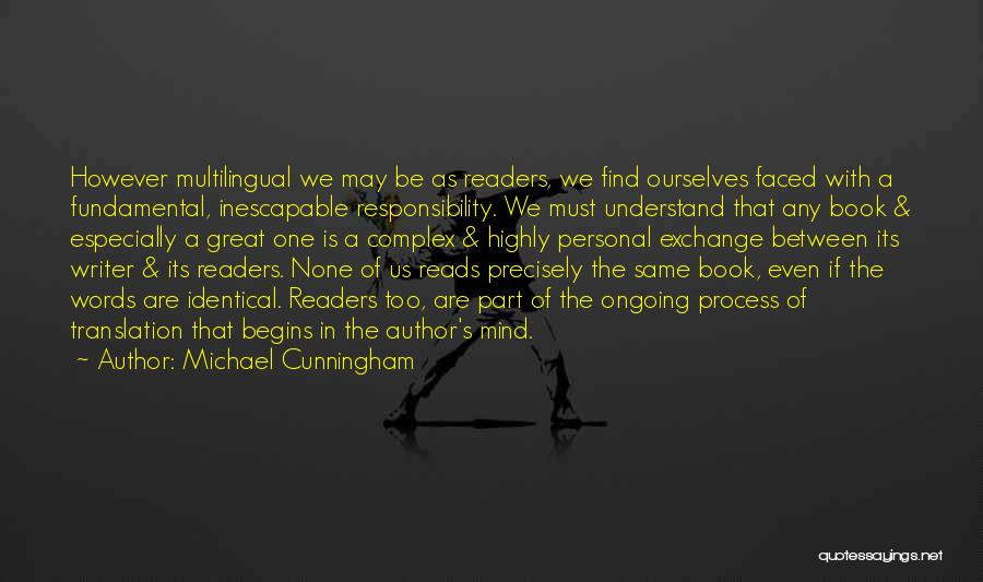 Michael Cunningham Quotes: However Multilingual We May Be As Readers, We Find Ourselves Faced With A Fundamental, Inescapable Responsibility. We Must Understand That