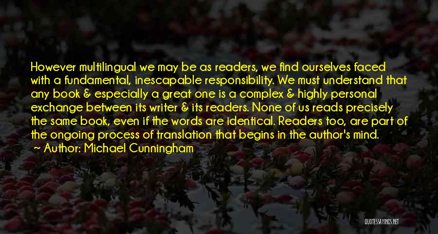 Michael Cunningham Quotes: However Multilingual We May Be As Readers, We Find Ourselves Faced With A Fundamental, Inescapable Responsibility. We Must Understand That