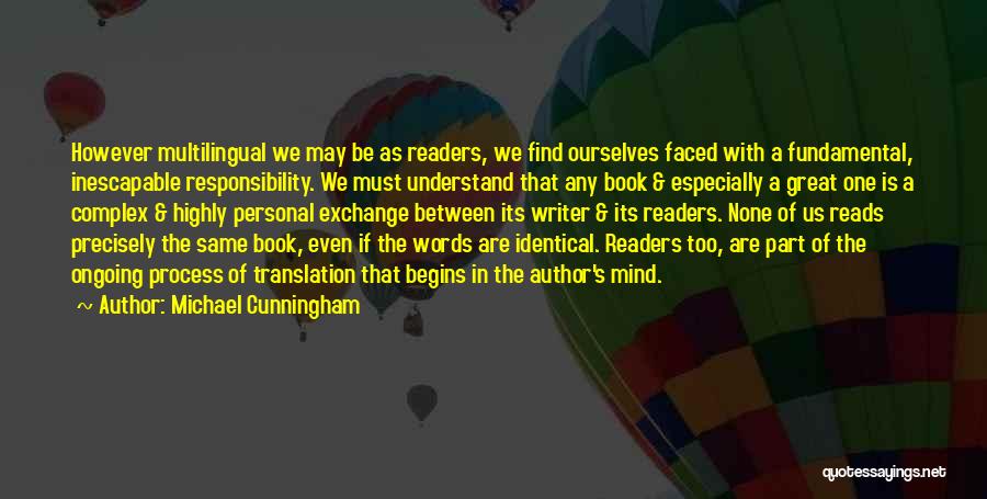 Michael Cunningham Quotes: However Multilingual We May Be As Readers, We Find Ourselves Faced With A Fundamental, Inescapable Responsibility. We Must Understand That