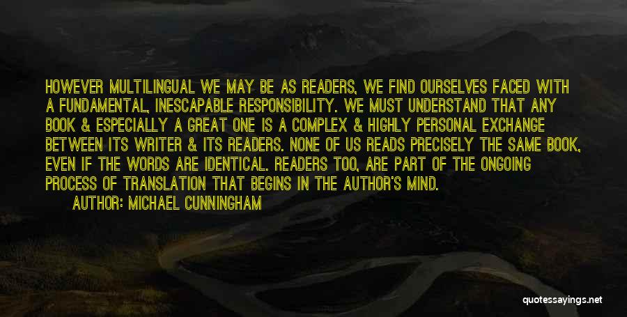 Michael Cunningham Quotes: However Multilingual We May Be As Readers, We Find Ourselves Faced With A Fundamental, Inescapable Responsibility. We Must Understand That