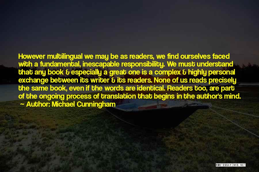 Michael Cunningham Quotes: However Multilingual We May Be As Readers, We Find Ourselves Faced With A Fundamental, Inescapable Responsibility. We Must Understand That
