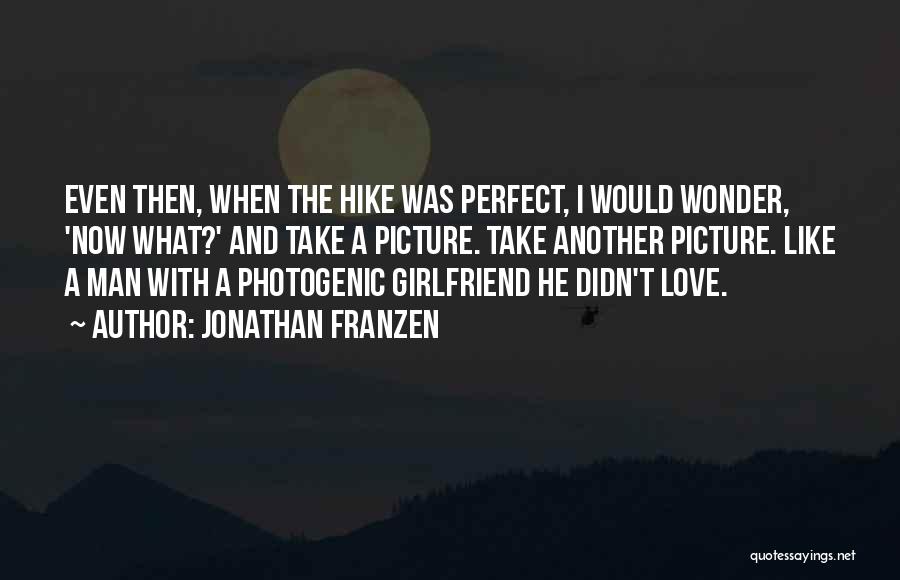 Jonathan Franzen Quotes: Even Then, When The Hike Was Perfect, I Would Wonder, 'now What?' And Take A Picture. Take Another Picture. Like