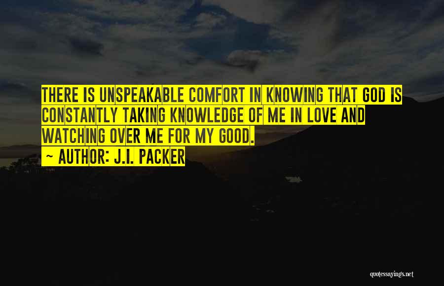 J.I. Packer Quotes: There Is Unspeakable Comfort In Knowing That God Is Constantly Taking Knowledge Of Me In Love And Watching Over Me