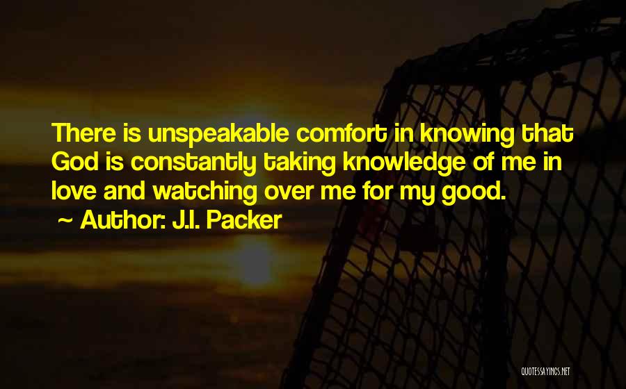 J.I. Packer Quotes: There Is Unspeakable Comfort In Knowing That God Is Constantly Taking Knowledge Of Me In Love And Watching Over Me